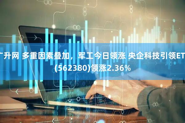 广升网 多重因素叠加，军工今日领涨 央企科技引领ETF(562380)领涨2.36%