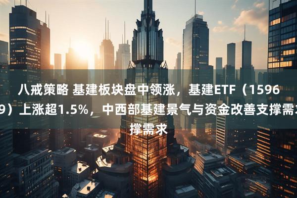 八戒策略 基建板块盘中领涨，基建ETF（159619）上涨超1.5%，中西部基建景气与资金改善支撑需求