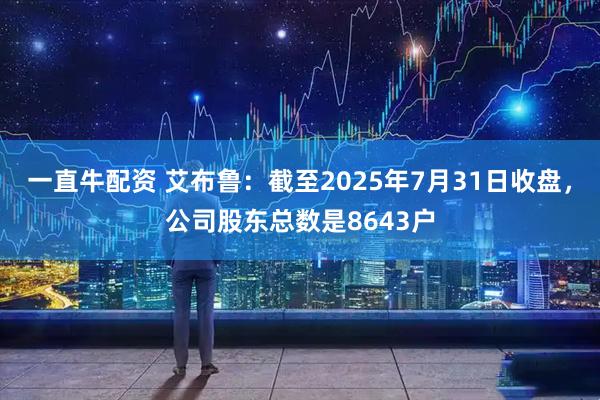 一直牛配资 艾布鲁：截至2025年7月31日收盘，公司股东总数是8643户