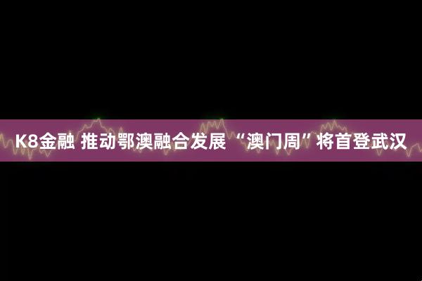K8金融 推动鄂澳融合发展 “澳门周”将首登武汉