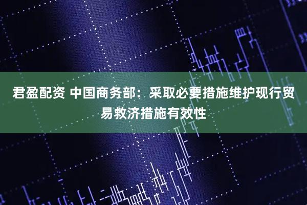 君盈配资 中国商务部：采取必要措施维护现行贸易救济措施有效性