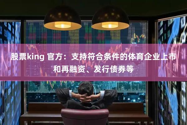 股票king 官方：支持符合条件的体育企业上市和再融资、发行债券等