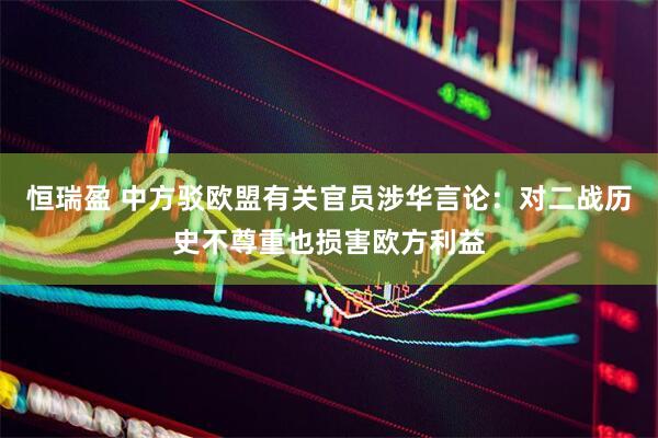 恒瑞盈 中方驳欧盟有关官员涉华言论：对二战历史不尊重也损害欧方利益