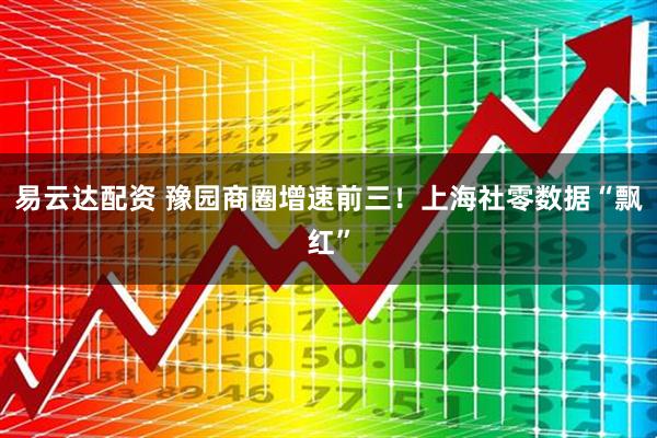 易云达配资 豫园商圈增速前三！上海社零数据“飘红”