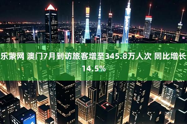 乐蒙网 澳门7月到访旅客增至345.8万人次 同比增长14.5%