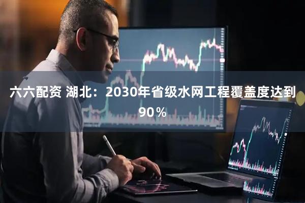 六六配资 湖北：2030年省级水网工程覆盖度达到90％