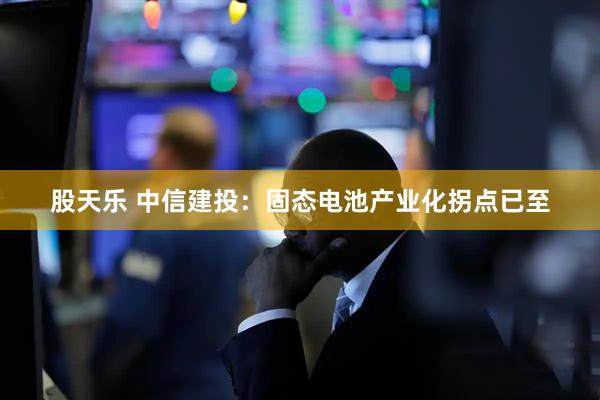 股天乐 中信建投：固态电池产业化拐点已至