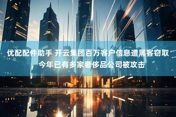优配配件助手 开云集团百万客户信息遭黑客窃取，今年已有多家奢侈品公司被攻击