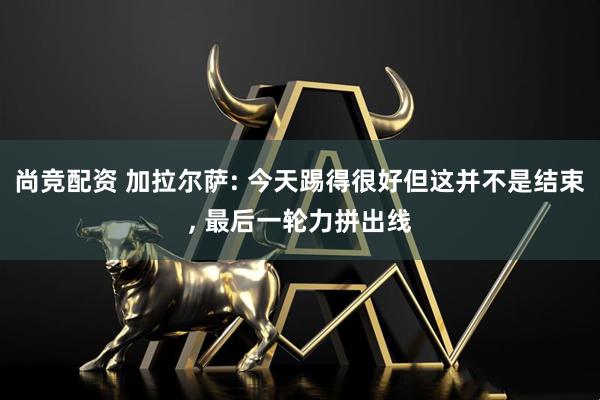尚竞配资 加拉尔萨: 今天踢得很好但这并不是结束, 最后一轮力拼出线